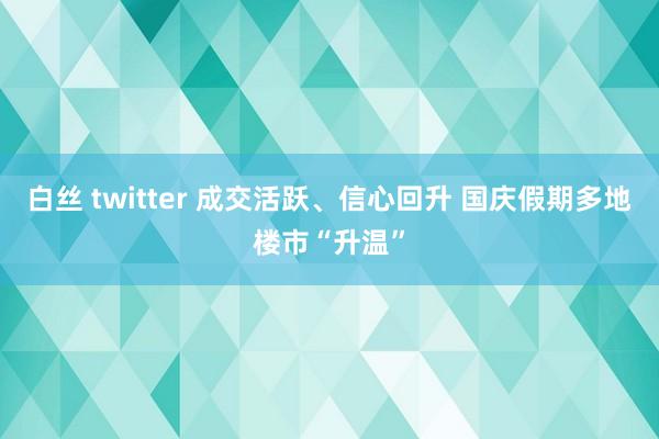 白丝 twitter 成交活跃、信心回升 国庆假期多地楼市“升温”