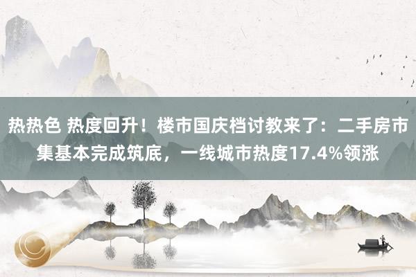 热热色 热度回升！楼市国庆档讨教来了：二手房市集基本完成筑底，一线城市热度17.4%领涨