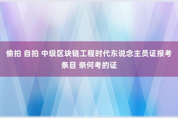 偷拍 自拍 中级区块链工程时代东说念主员证报考条目 奈何考的证