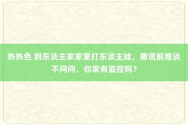 热热色 到东谈主家家里打东谈主娃，撒谎前难谈不问问，你家有监控吗？