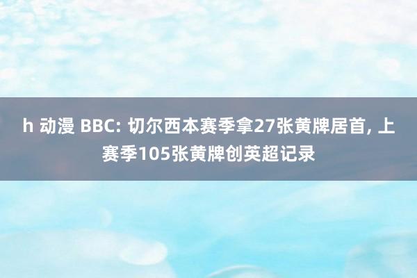 h 动漫 BBC: 切尔西本赛季拿27张黄牌居首， 上赛季105张黄牌创英超记录