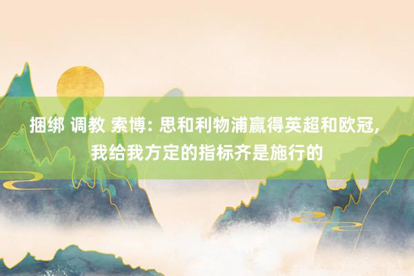 捆绑 调教 索博: 思和利物浦赢得英超和欧冠， 我给我方定的指标齐是施行的