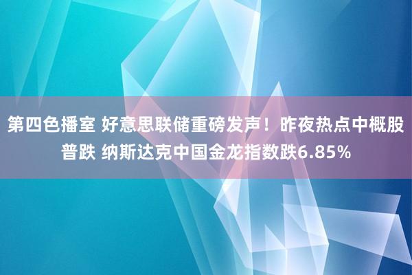 第四色播室 好意思联储重磅发声！昨夜热点中概股普跌 纳斯达克中国金龙指数跌6.85%