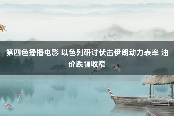 第四色播播电影 以色列研讨伏击伊朗动力表率 油价跌幅收窄