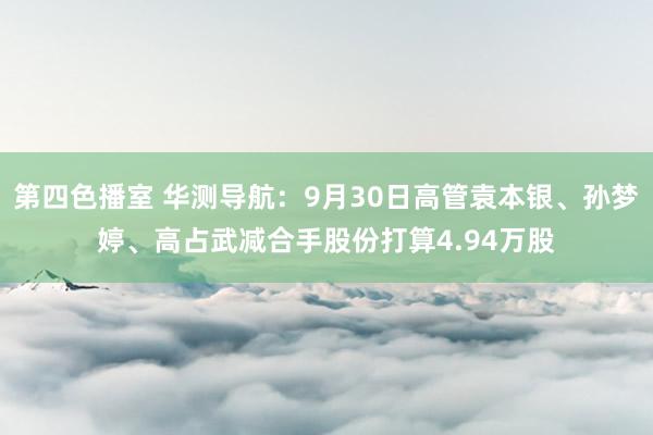 第四色播室 华测导航：9月30日高管袁本银、孙梦婷、高占武减合手股份打算4.94万股