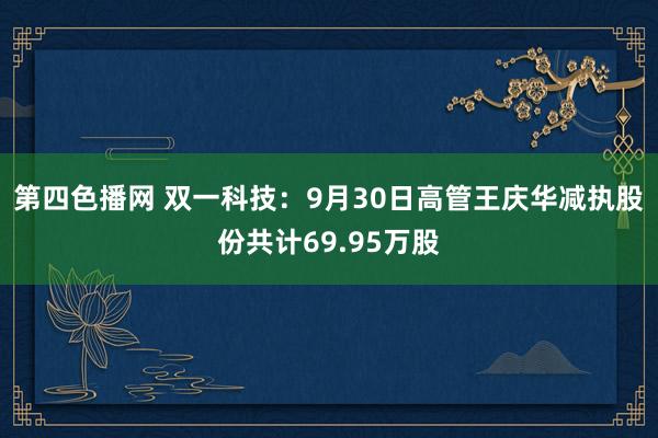 第四色播网 双一科技：9月30日高管王庆华减执股份共计69.95万股