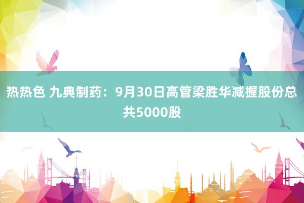 热热色 九典制药：9月30日高管梁胜华减握股份总共5000股