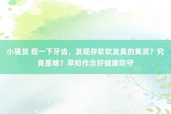 小骚货 抠一下牙齿，发现存软软发臭的黄泥？究竟是啥？早知作念好健康防守