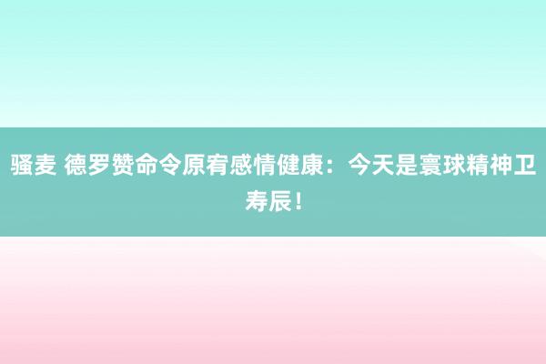 骚麦 德罗赞命令原宥感情健康：今天是寰球精神卫寿辰！