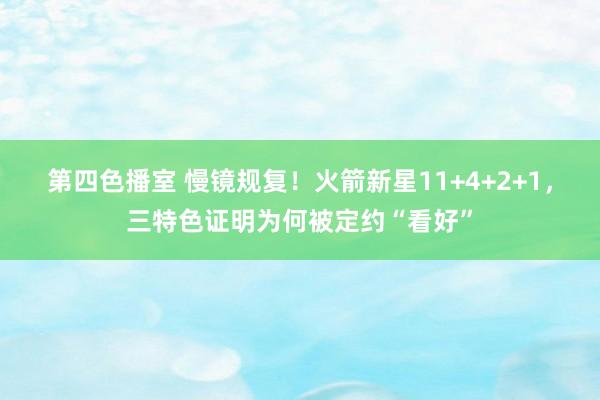 第四色播室 慢镜规复！火箭新星11+4+2+1，三特色证明为何被定约“看好”