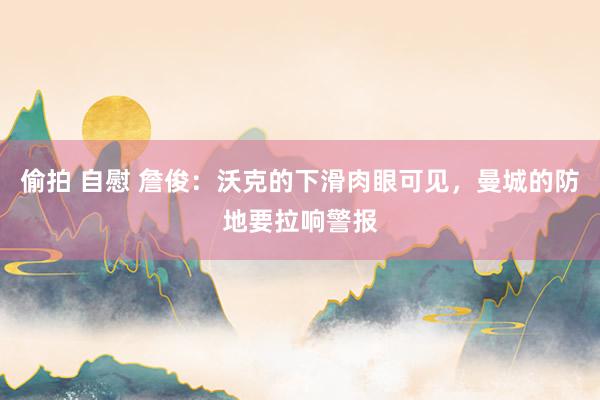 偷拍 自慰 詹俊：沃克的下滑肉眼可见，曼城的防地要拉响警报