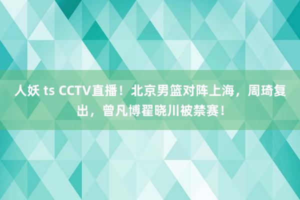 人妖 ts CCTV直播！北京男篮对阵上海，周琦复出，曾凡博翟晓川被禁赛！