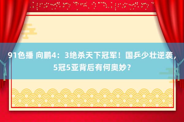 91色播 向鹏4：3绝杀天下冠军！国乒少壮逆袭，5冠5亚背后有何奥妙？