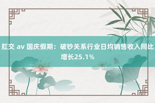 肛交 av 国庆假期：破钞关系行业日均销售收入同比增长25.1%