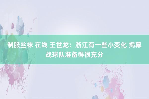 制服丝袜 在线 王世龙：浙江有一些小变化 揭幕战球队准备得很充分