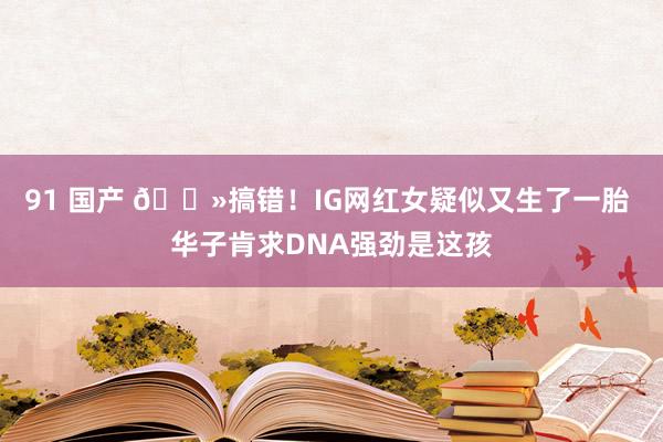 91 国产 👻搞错！IG网红女疑似又生了一胎 华子肯求DNA强劲是这孩