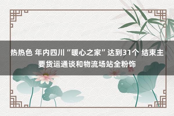 热热色 年内四川“暖心之家”达到31个 结束主要货运通谈和物流场站全粉饰