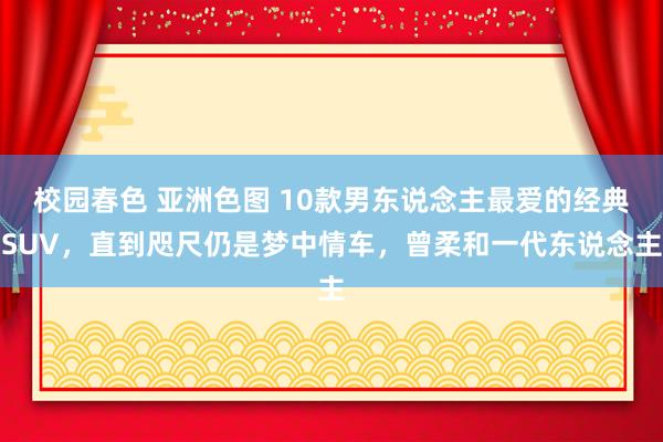 校园春色 亚洲色图 10款男东说念主最爱的经典SUV，直到咫尺仍是梦中情车，曾柔和一代东说念主