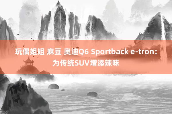 玩偶姐姐 麻豆 奥迪Q6 Sportback e-tron：为传统SUV增添辣味