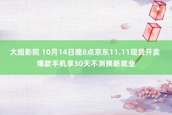 大姐影院 10月14日晚8点京东11.11现货开卖 爆款手机享30天不测换新就业