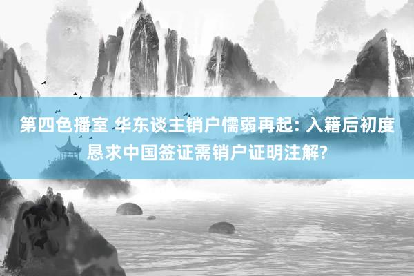 第四色播室 华东谈主销户懦弱再起: 入籍后初度恳求中国签证需销户证明注解?