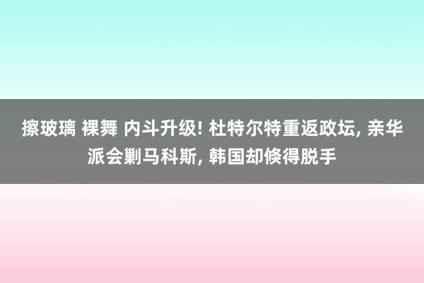 擦玻璃 裸舞 内斗升级! 杜特尔特重返政坛， 亲华派会剿马科斯， 韩国却倏得脱手