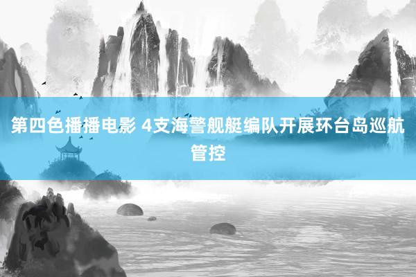 第四色播播电影 4支海警舰艇编队开展环台岛巡航管控