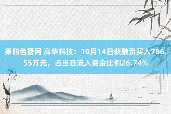 第四色播网 高华科技：10月14日获融资买入786.55万元，占当日流入资金比例26.74%