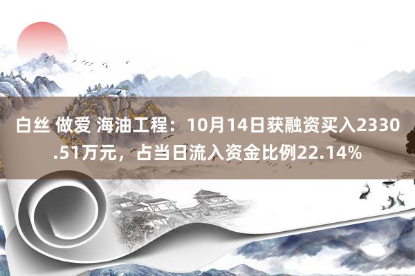 白丝 做爱 海油工程：10月14日获融资买入2330.51万元，占当日流入资金比例22.14%