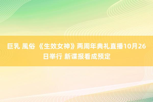 巨乳 風俗 《生效女神》两周年典礼直播10月26日举行 新谍报看成预定