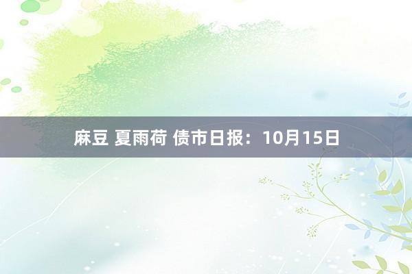 麻豆 夏雨荷 债市日报：10月15日