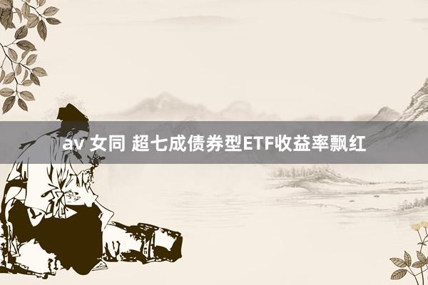 av 女同 超七成债券型ETF收益率飘红