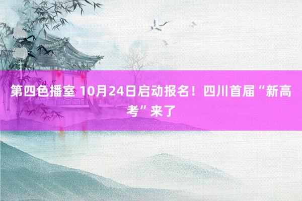 第四色播室 10月24日启动报名！四川首届“新高考”来了