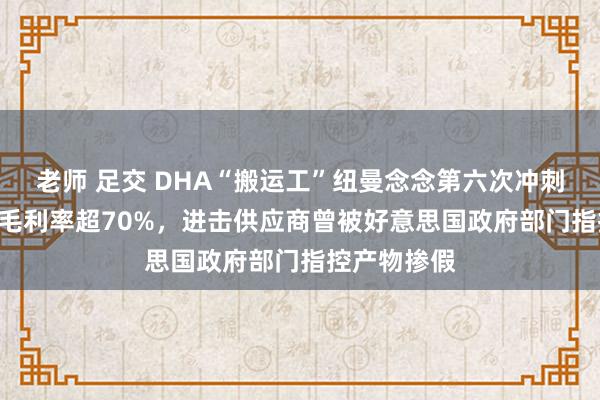 老师 足交 DHA“搬运工”纽曼念念第六次冲刺港股IPO：毛利率超70%，进击供应商曾被好意思国政府部门指控产物掺假