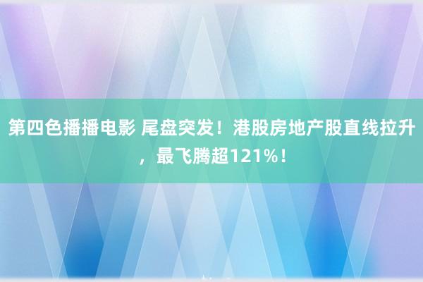 第四色播播电影 尾盘突发！港股房地产股直线拉升，最飞腾超121%！