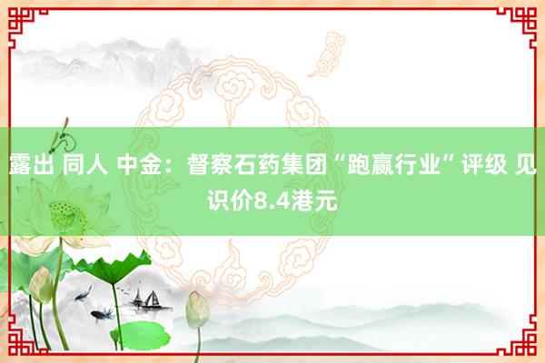 露出 同人 中金：督察石药集团“跑赢行业”评级 见识价8.4港元