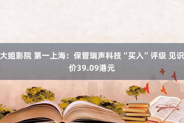 大姐影院 第一上海：保管瑞声科技“买入”评级 见识价39.09港元