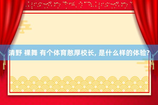 清野 裸舞 有个体育憨厚校长， 是什么样的体验?