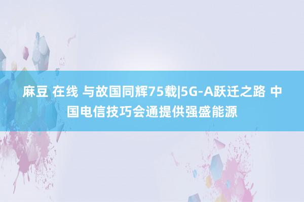 麻豆 在线 与故国同辉75载|5G-A跃迁之路 中国电信技巧会通提供强盛能源