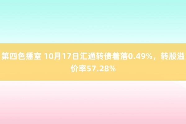 第四色播室 10月17日汇通转债着落0.49%，转股溢价率57.28%