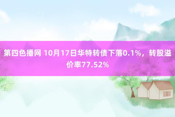 第四色播网 10月17日华特转债下落0.1%，转股溢价率77.52%