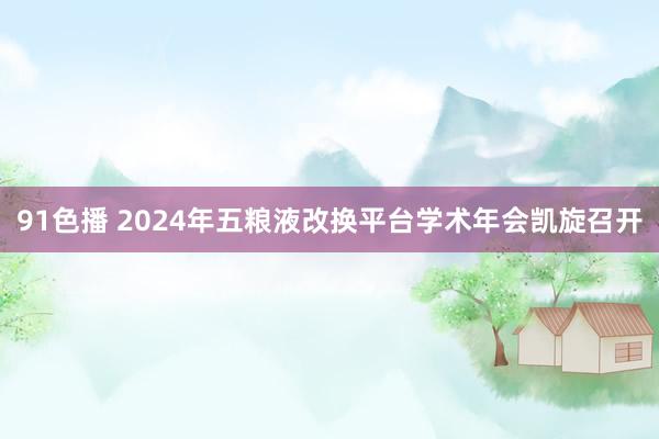 91色播 2024年五粮液改换平台学术年会凯旋召开