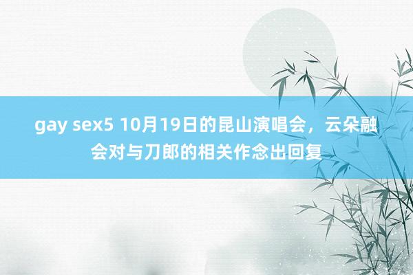 gay sex5 10月19日的昆山演唱会，云朵融会对与刀郎的相关作念出回复