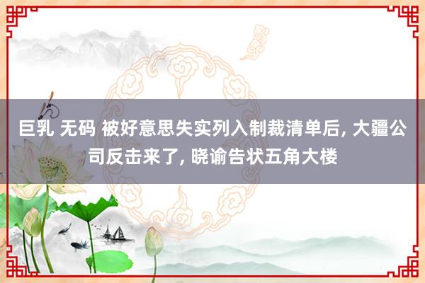 巨乳 无码 被好意思失实列入制裁清单后， 大疆公司反击来了， 晓谕告状五角大楼