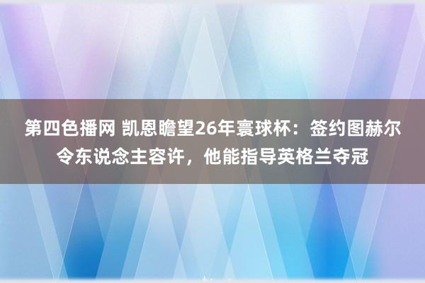 第四色播网 凯恩瞻望26年寰球杯：签约图赫尔令东说念主容许，他能指导英格兰夺冠