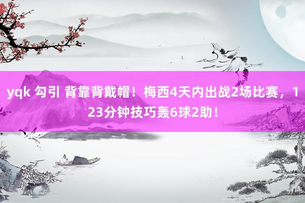 yqk 勾引 背靠背戴帽！梅西4天内出战2场比赛，123分钟技巧轰6球2助！