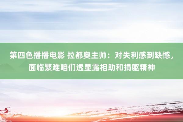 第四色播播电影 拉都奥主帅：对失利感到缺憾，面临繁难咱们透显露相助和捐躯精神