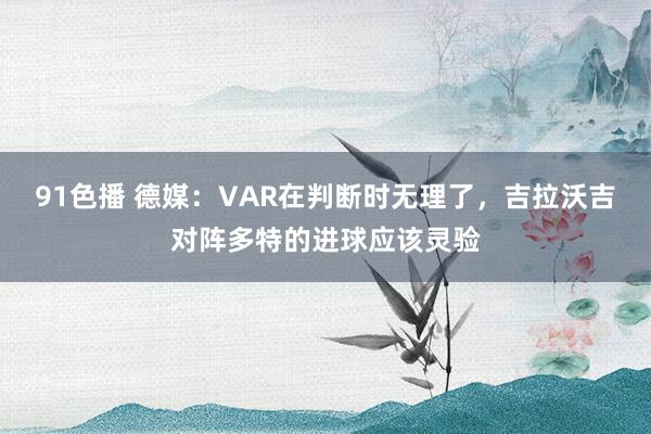 91色播 德媒：VAR在判断时无理了，吉拉沃吉对阵多特的进球应该灵验