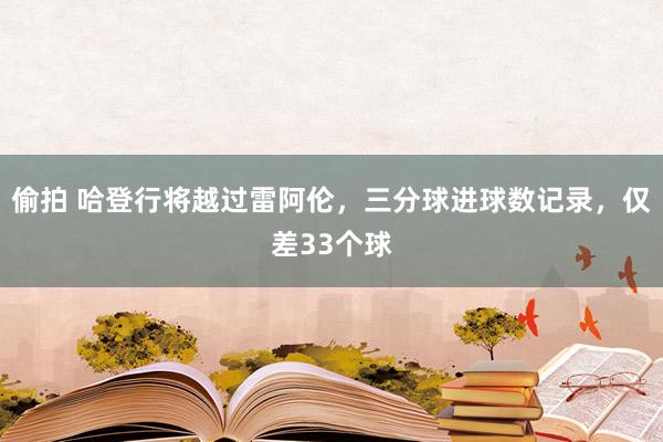 偷拍 哈登行将越过雷阿伦，三分球进球数记录，仅差33个球