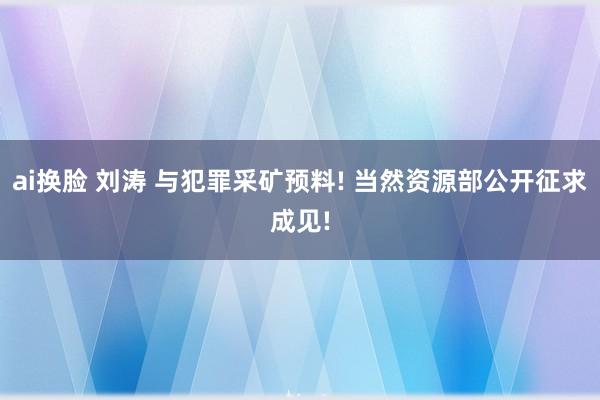 ai换脸 刘涛 与犯罪采矿预料! 当然资源部公开征求成见!